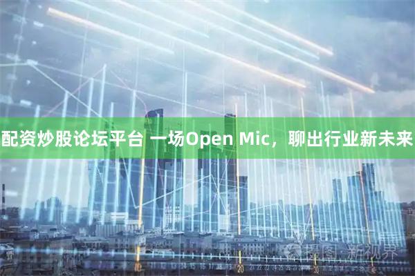 配资炒股论坛平台 一场Open Mic，聊出行业新未来