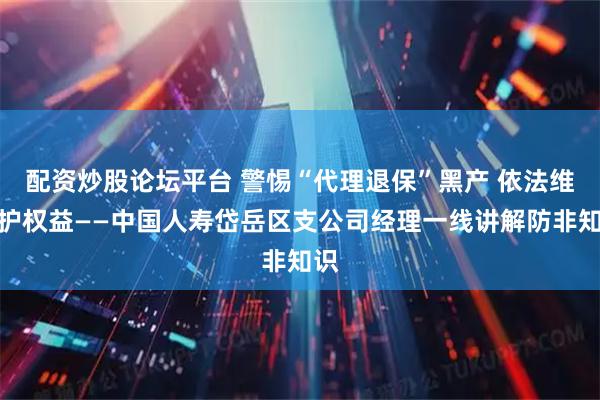 配资炒股论坛平台 警惕“代理退保”黑产 依法维权护权益——中国人寿岱岳区支公司经理一线讲解防非知识