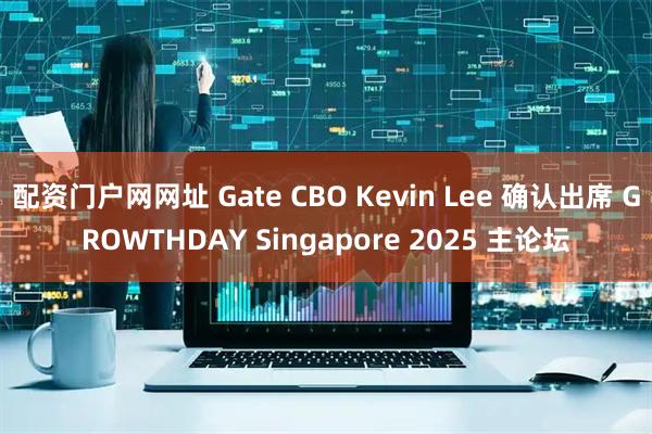配资门户网网址 Gate CBO Kevin Lee 确认出席 GROWTHDAY Singapore 2025 主论坛