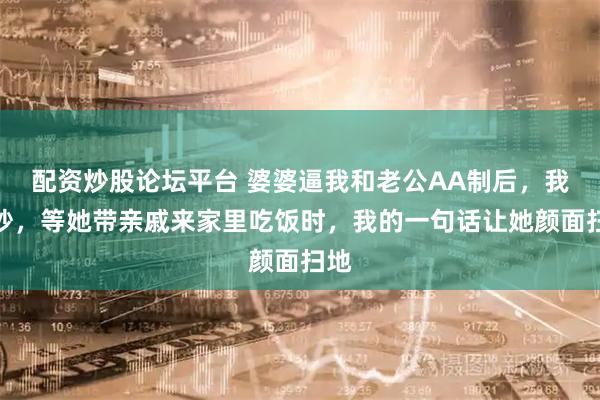 配资炒股论坛平台 婆婆逼我和老公AA制后，我没吵，等她带亲戚来家里吃饭时，我的一句话让她颜面扫地