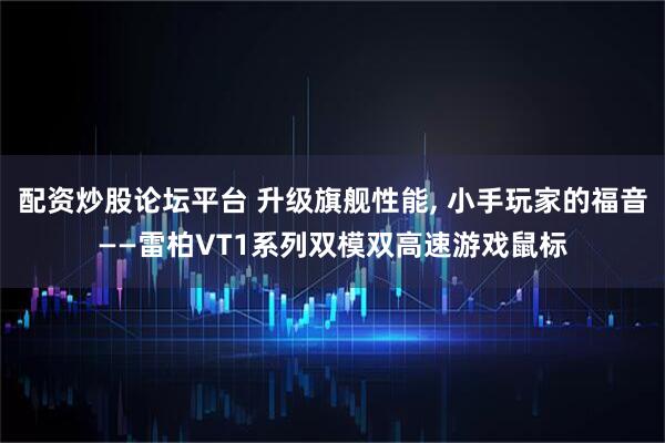配资炒股论坛平台 升级旗舰性能, 小手玩家的福音——雷柏VT1系列双模双高速游戏鼠标