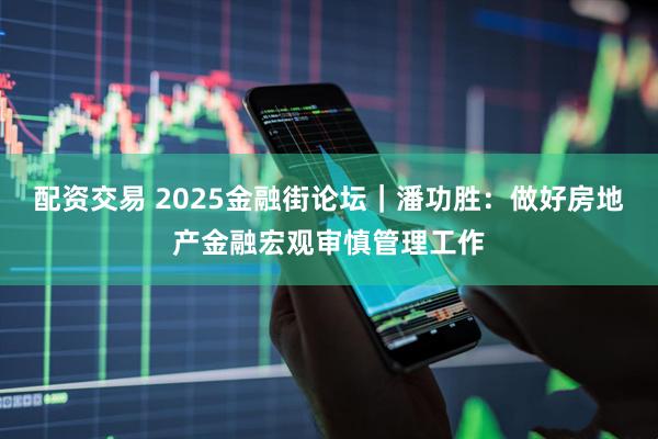 配资交易 2025金融街论坛｜潘功胜：做好房地产金融宏观审慎管理工作