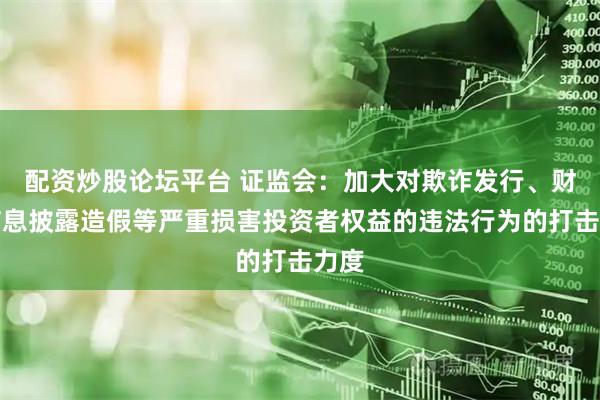 配资炒股论坛平台 证监会：加大对欺诈发行、财务信息披露造假等严重损害投资者权益的违法行为的打击力度