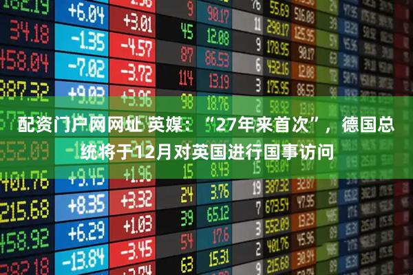 配资门户网网址 英媒：“27年来首次”，德国总统将于12月对英国进行国事访问