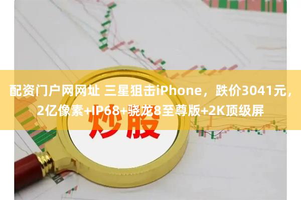 配资门户网网址 三星狙击iPhone，跌价3041元，2亿像素+IP68+骁龙8至尊版+2K顶级屏