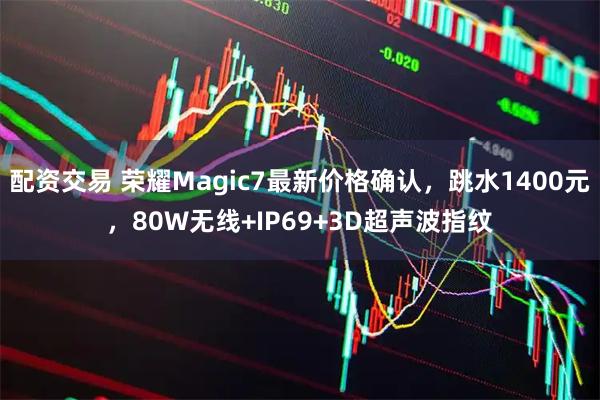 配资交易 荣耀Magic7最新价格确认，跳水1400元，80W无线+IP69+3D超声波指纹