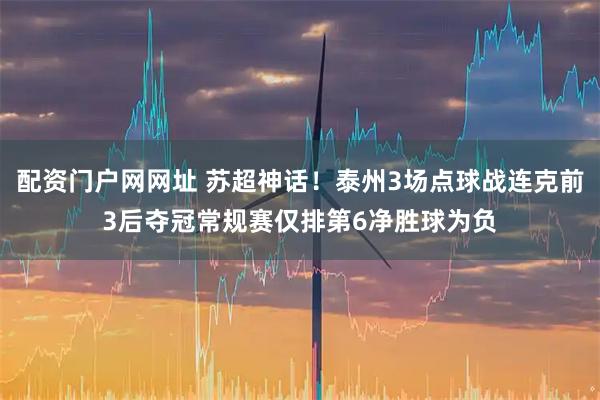 配资门户网网址 苏超神话！泰州3场点球战连克前3后夺冠常规赛仅排第6净胜球为负