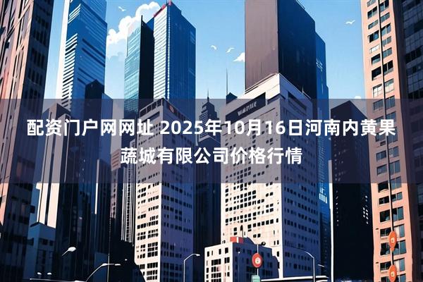 配资门户网网址 2025年10月16日河南内黄果蔬城有限公司价格行情