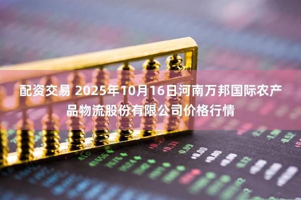 配资交易 2025年10月16日河南万邦国际农产品物流股份有限公司价格行情