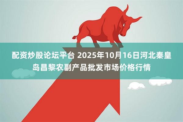 配资炒股论坛平台 2025年10月16日河北秦皇岛昌黎农副产品批发市场价格行情