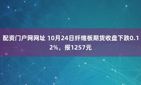 配资门户网网址 10月24日纤维板期货收盘下跌0.12%，报1257元
