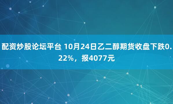 配资炒股论坛平台 10月24日乙二醇期货收盘下跌0.22%，报4077元
