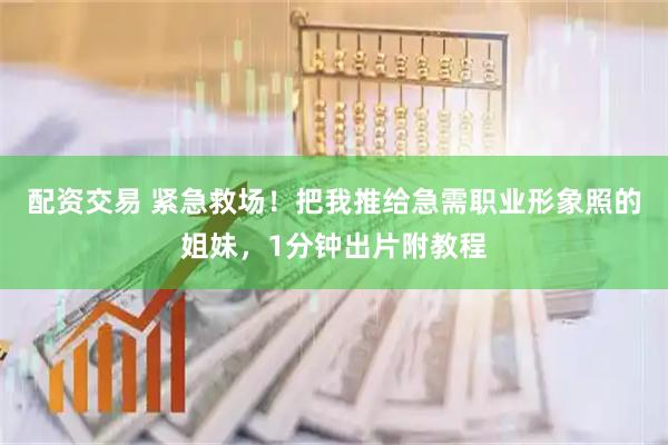 配资交易 紧急救场！把我推给急需职业形象照的姐妹，1分钟出片附教程