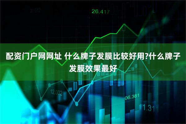 配资门户网网址 什么牌子发膜比较好用?什么牌子发膜效果最好