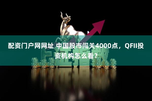 配资门户网网址 中国股市闯关4000点，QFII投资机构怎么看？