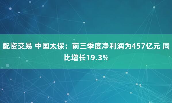 配资交易 中国太保：前三季度净利润为457亿元 同比增长19.3%