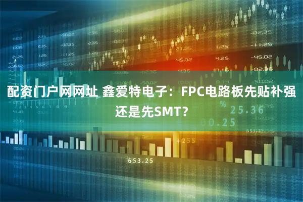 配资门户网网址 鑫爱特电子：FPC电路板先贴补强还是先SMT？