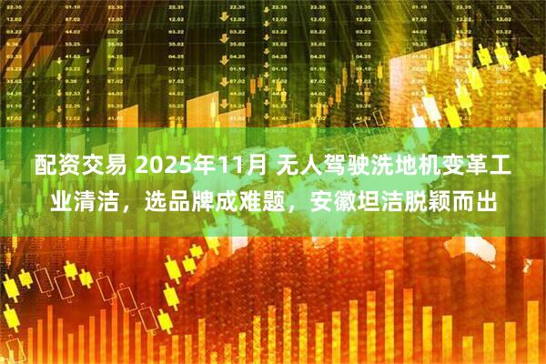 配资交易 2025年11月 无人驾驶洗地机变革工业清洁，选品牌成难题，安徽坦洁脱颖而出