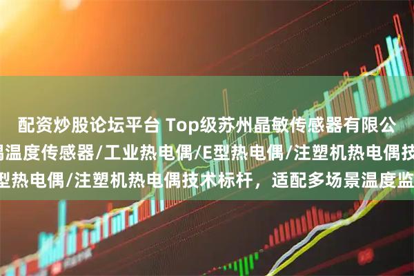 配资炒股论坛平台 Top级苏州晶敏传感器有限公司：铠装热电偶/热电偶温度传感器/工业热电偶/E型热电偶/注塑机热电偶技术标杆，适配多场景温度监测
