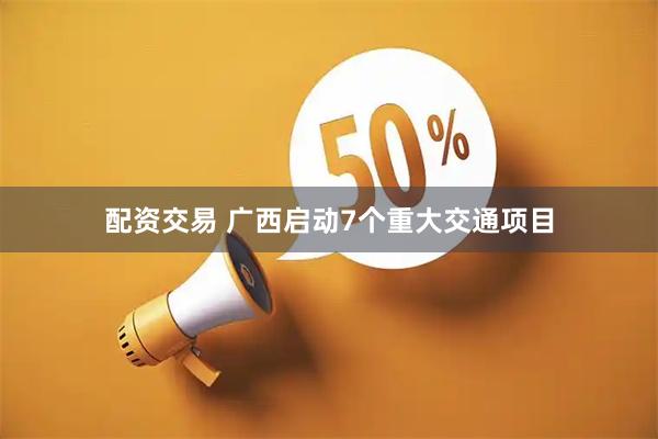 配资交易 广西启动7个重大交通项目