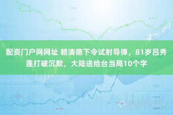 配资门户网网址 赖清德下令试射导弹，81岁吕秀莲打破沉默，大陆送给台当局10个字
