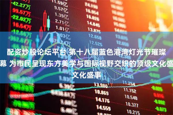 配资炒股论坛平台 第十八届蓝色港湾灯光节璀璨启幕 为市民呈现东方美学与国际视野交织的顶级文化盛事