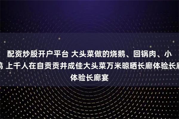 配资炒股开户平台 大头菜做的烧鹅、回锅肉、小煎鸡 上千人在自贡贡井成佳大头菜万米晾晒长廊体验长廊宴