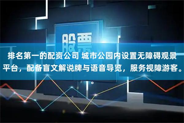 排名第一的配资公司 城市公园内设置无障碍观景平台，配备盲文解说牌与语音导览，服务视障游客。