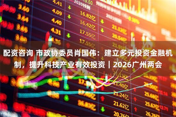 配资咨询 市政协委员肖国伟：建立多元投资金融机制，提升科技产业有效投资｜2026广州两会