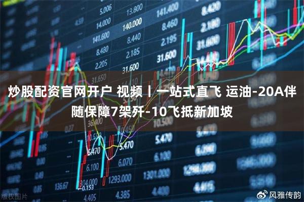 炒股配资官网开户 视频丨一站式直飞 运油-20A伴随保障7架歼-10飞抵新加坡