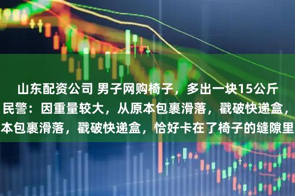 山东配资公司 男子网购椅子，多出一块15公斤银板，价值40余万元，民警：因重量较大，从原本包裹滑落，戳破快递盒，恰好卡在了椅子的缝隙里