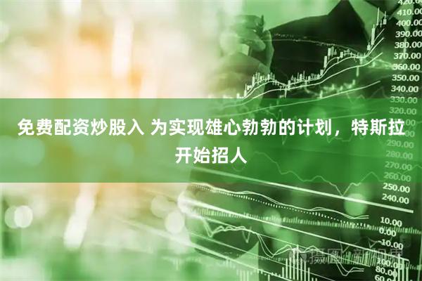 免费配资炒股入 为实现雄心勃勃的计划，特斯拉开始招人