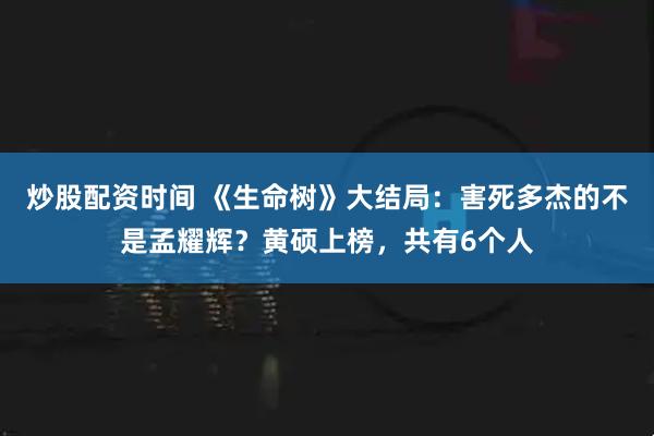 炒股配资时间 《生命树》大结局：害死多杰的不是孟耀辉？黄硕上榜，共有6个人
