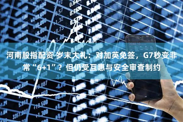 河南股指配资 岁末大礼：对加英免签，G7秒变非常“6+1”？但仍受互惠与安全审查制约