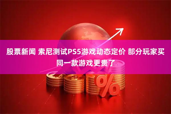 股票新闻 索尼测试PS5游戏动态定价 部分玩家买同一款游戏更贵了
