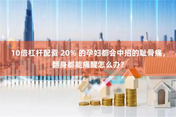 10倍杠杆配资 20% 的孕妇都会中招的耻骨痛，翻身都能痛醒怎么办?