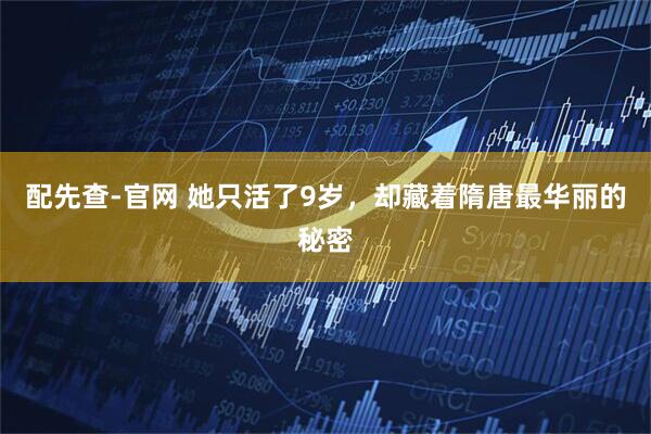 配先查-官网 她只活了9岁，却藏着隋唐最华丽的秘密