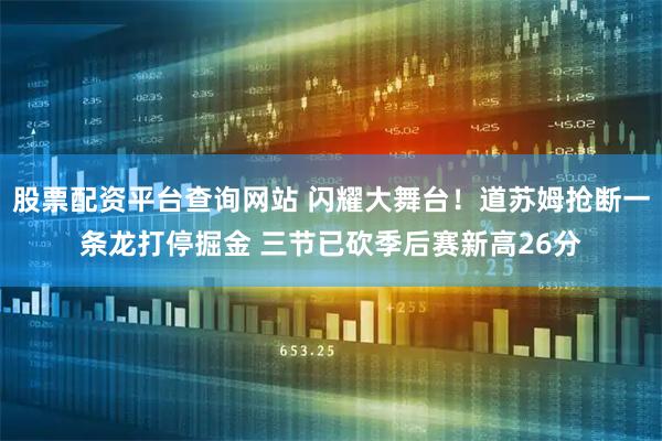 股票配资平台查询网站 闪耀大舞台！道苏姆抢断一条龙打停掘金 三节已砍季后赛新高26分