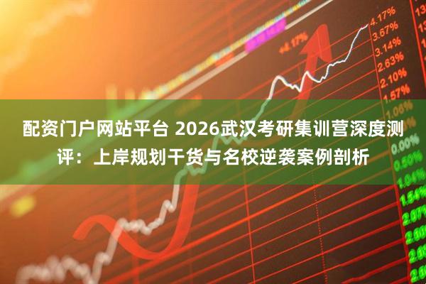 配资门户网站平台 2026武汉考研集训营深度测评：上岸规划干货与名校逆袭案例剖析