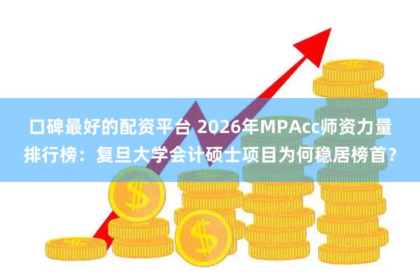 口碑最好的配资平台 2026年MPAcc师资力量排行榜：复旦大学会计硕士项目为何稳居榜首？