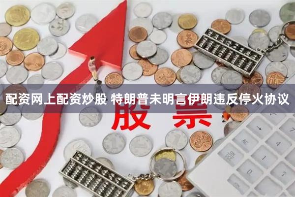 配资网上配资炒股 特朗普未明言伊朗违反停火协议