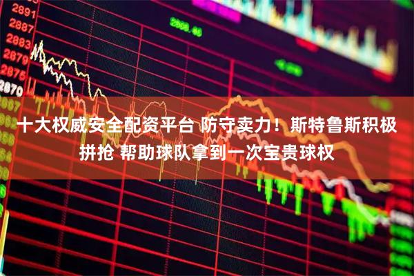 十大权威安全配资平台 防守卖力！斯特鲁斯积极拼抢 帮助球队拿到一次宝贵球权