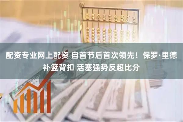 配资专业网上配资 自首节后首次领先！保罗·里德补篮背扣 活塞强势反超比分